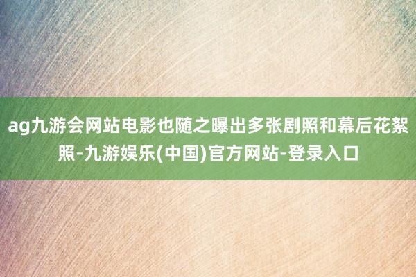 ag九游会网站电影也随之曝出多张剧照和幕后花絮照-九游娱乐(中国)官方网站-登录入口