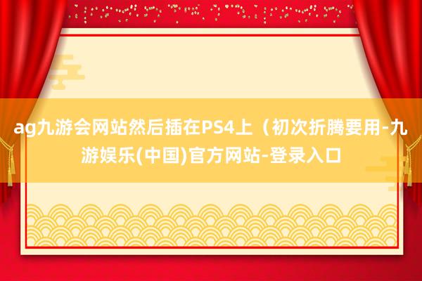 ag九游会网站然后插在PS4上（初次折腾要用-九游娱乐(中国)官方网站-登录入口