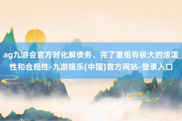 ag九游会官方对化解债务、完了重组有极大的活泼性和合规性-九游娱乐(中国)官方网站-登录入口