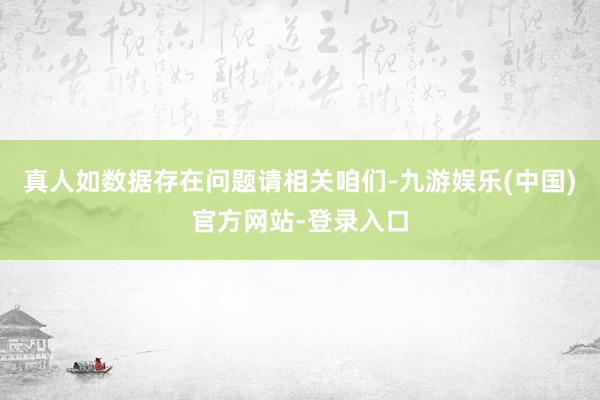 真人如数据存在问题请相关咱们-九游娱乐(中国)官方网站-登录入口