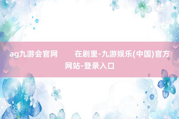 ag九游会官网        在剧里-九游娱乐(中国)官方网站-登录入口