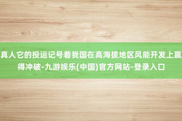 真人它的投运记号着我国在高海拔地区风能开发上赢得冲破-九游娱乐(中国)官方网站-登录入口