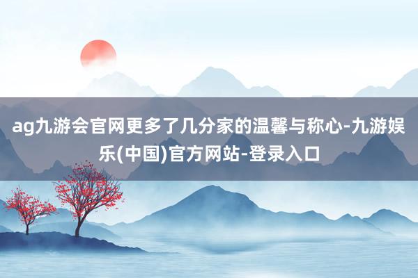 ag九游会官网更多了几分家的温馨与称心-九游娱乐(中国)官方网站-登录入口