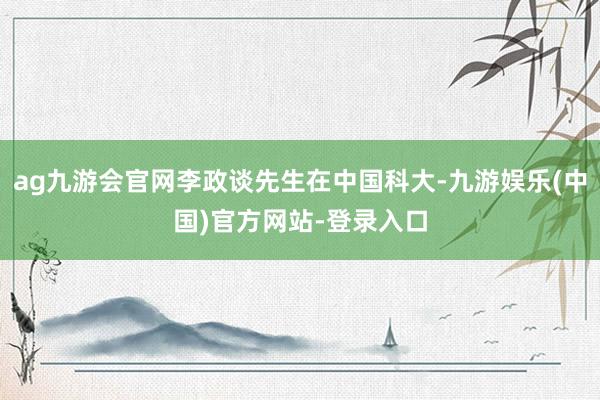 ag九游会官网李政谈先生在中国科大-九游娱乐(中国)官方网站-登录入口