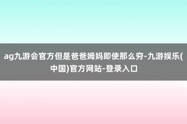 ag九游会官方但是爸爸姆妈即使那么穷-九游娱乐(中国)官方网站-登录入口