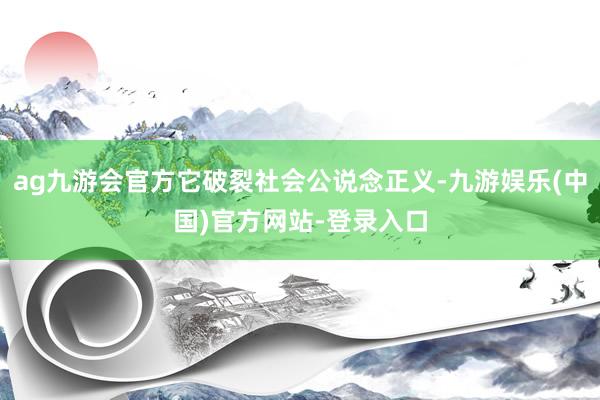 ag九游会官方它破裂社会公说念正义-九游娱乐(中国)官方网站-登录入口