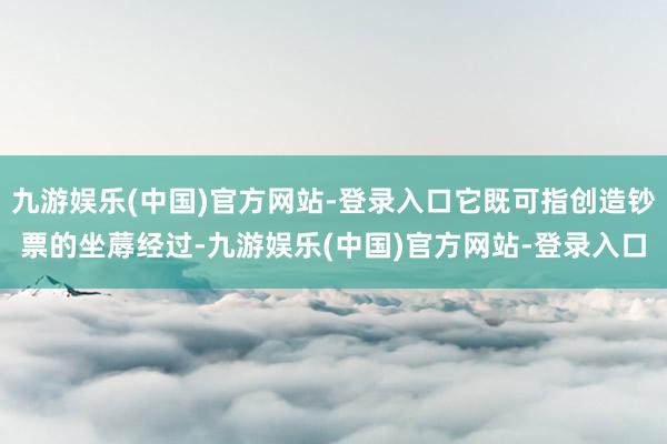 九游娱乐(中国)官方网站-登录入口它既可指创造钞票的坐蓐经过-九游娱乐(中国)官方网站-登录入口