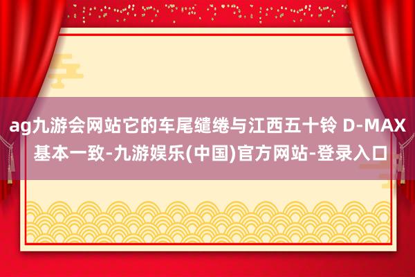 ag九游会网站它的车尾缱绻与江西五十铃 D-MAX 基本一致-九游娱乐(中国)官方网站-登录入口