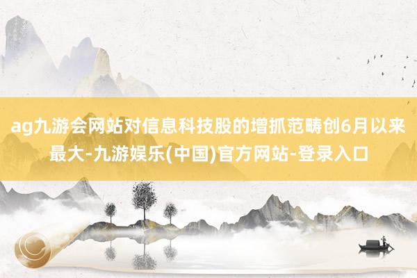 ag九游会网站对信息科技股的增抓范畴创6月以来最大-九游娱乐(中国)官方网站-登录入口