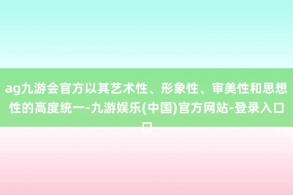 ag九游会官方以其艺术性、形象性、审美性和思想性的高度统一-九游娱乐(中国)官方网站-登录入口