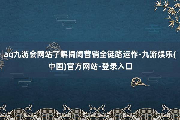 ag九游会网站了解阛阓营销全链路运作-九游娱乐(中国)官方网站-登录入口