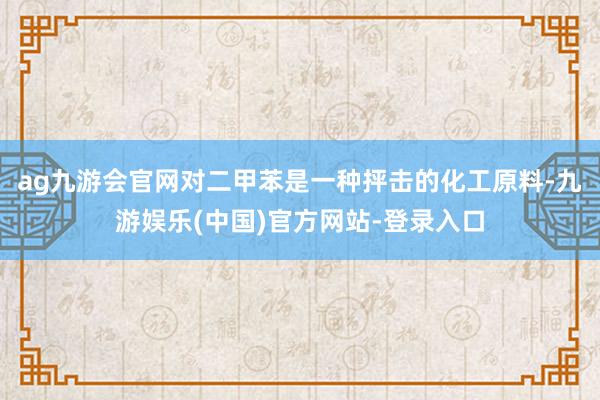 ag九游会官网对二甲苯是一种抨击的化工原料-九游娱乐(中国)官方网站-登录入口