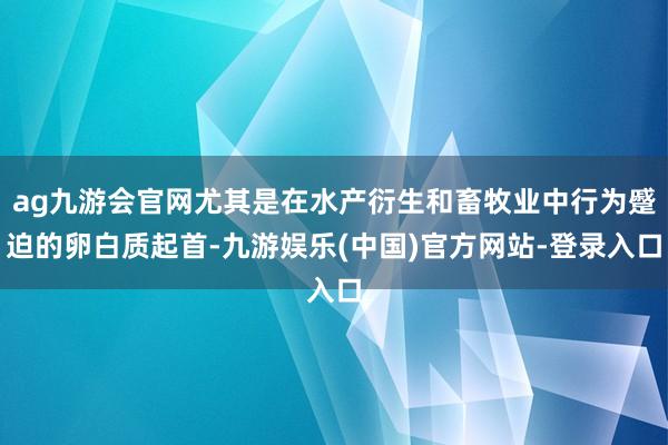 ag九游会官网尤其是在水产衍生和畜牧业中行为蹙迫的卵白质起首-九游娱乐(中国)官方网站-登录入口