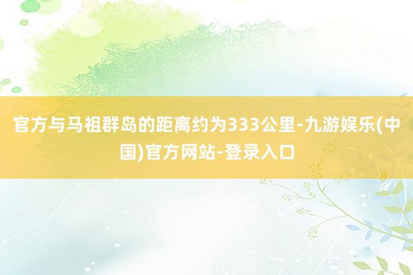 官方与马祖群岛的距离约为333公里-九游娱乐(中国)官方网站-登录入口