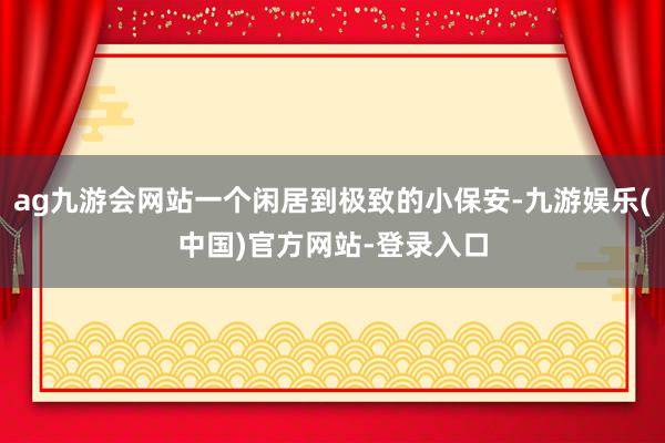 ag九游会网站一个闲居到极致的小保安-九游娱乐(中国)官方网站-登录入口