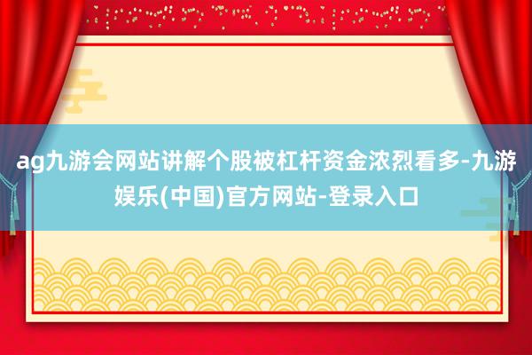 ag九游会网站讲解个股被杠杆资金浓烈看多-九游娱乐(中国)官方网站-登录入口