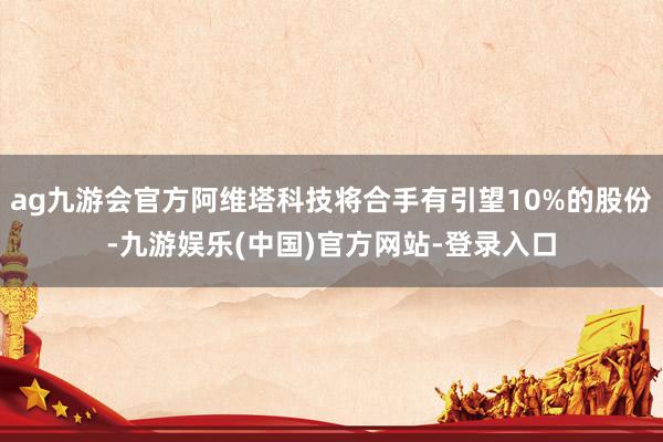 ag九游会官方阿维塔科技将合手有引望10%的股份-九游娱乐(中国)官方网站-登录入口