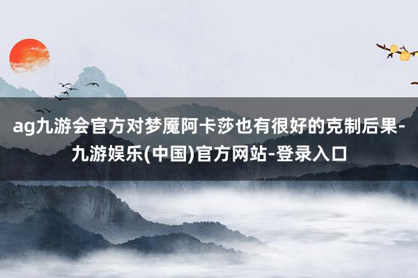 ag九游会官方对梦魇阿卡莎也有很好的克制后果-九游娱乐(中国)官方网站-登录入口