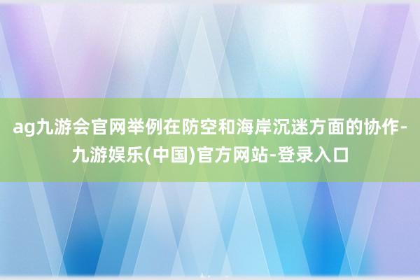 ag九游会官网举例在防空和海岸沉迷方面的协作-九游娱乐(中国)官方网站-登录入口