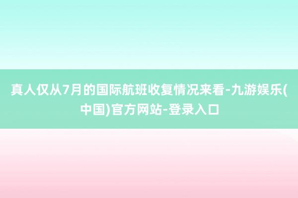 真人仅从7月的国际航班收复情况来看-九游娱乐(中国)官方网站-登录入口