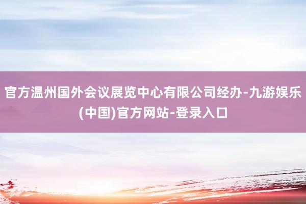 官方温州国外会议展览中心有限公司经办-九游娱乐(中国)官方网站-登录入口