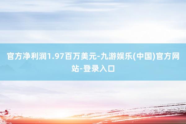 官方净利润1.97百万美元-九游娱乐(中国)官方网站-登录入口