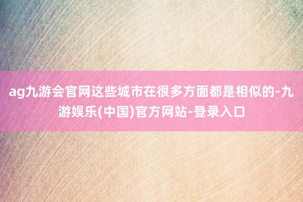 ag九游会官网这些城市在很多方面都是相似的-九游娱乐(中国)官方网站-登录入口