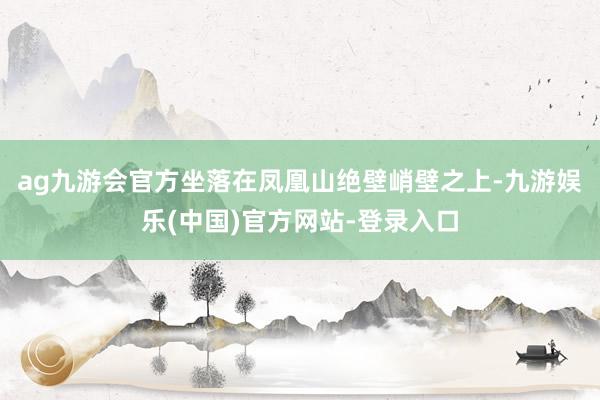 ag九游会官方坐落在凤凰山绝壁峭壁之上-九游娱乐(中国)官方网站-登录入口