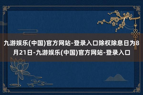 九游娱乐(中国)官方网站-登录入口除权除息日为8月21日-九游娱乐(中国)官方网站-登录入口