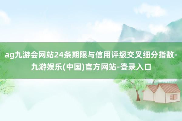 ag九游会网站24条期限与信用评级交叉细分指数-九游娱乐(中国)官方网站-登录入口