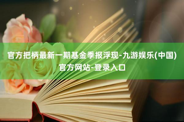 官方把柄最新一期基金季报浮现-九游娱乐(中国)官方网站-登录入口