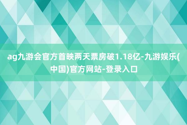 ag九游会官方首映两天票房破1.18亿-九游娱乐(中国)官方网站-登录入口