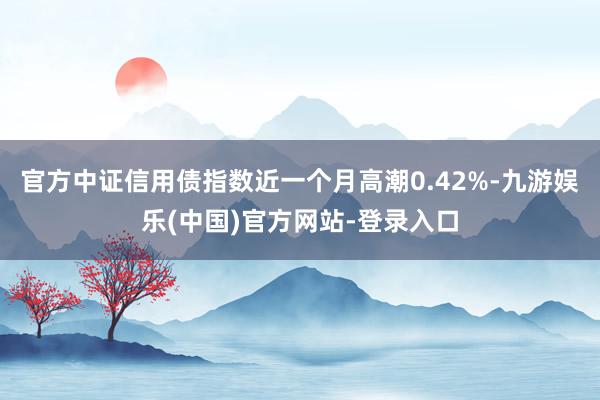 官方中证信用债指数近一个月高潮0.42%-九游娱乐(中国)官方网站-登录入口