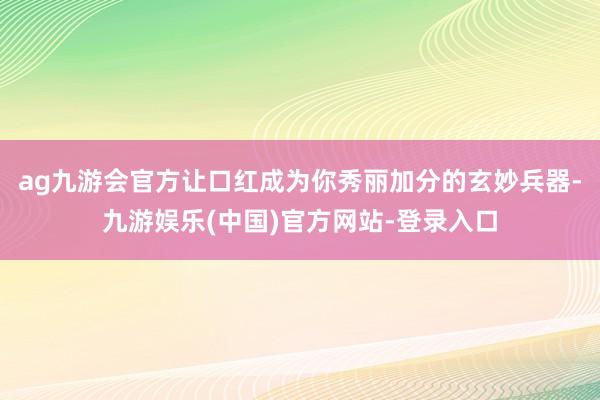 ag九游会官方让口红成为你秀丽加分的玄妙兵器-九游娱乐(中国)官方网站-登录入口