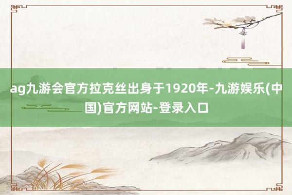 ag九游会官方拉克丝出身于1920年-九游娱乐(中国)官方网站-登录入口