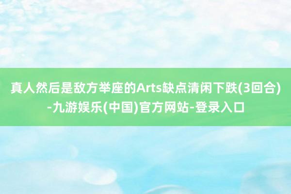 真人然后是敌方举座的Arts缺点清闲下跌(3回合)-九游娱乐(中国)官方网站-登录入口