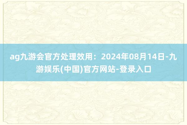 ag九游会官方处理效用：2024年08月14日-九游娱乐(中国)官方网站-登录入口