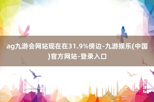 ag九游会网站现在在31.9%傍边-九游娱乐(中国)官方网站-登录入口