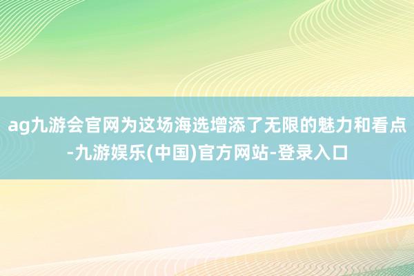 ag九游会官网为这场海选增添了无限的魅力和看点-九游娱乐(中国)官方网站-登录入口