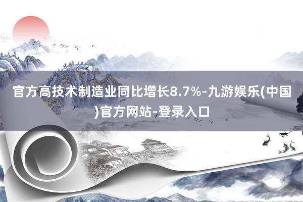 官方高技术制造业同比增长8.7%-九游娱乐(中国)官方网站-登录入口