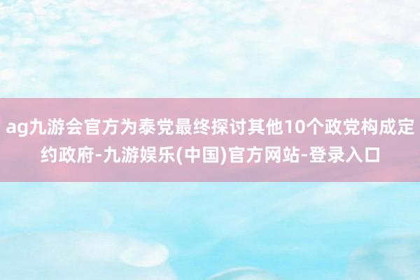 ag九游会官方为泰党最终探讨其他10个政党构成定约政府-九游娱乐(中国)官方网站-登录入口