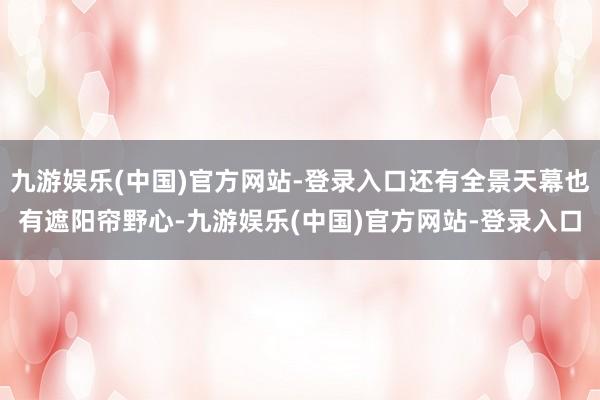 九游娱乐(中国)官方网站-登录入口还有全景天幕也有遮阳帘野心-九游娱乐(中国)官方网站-登录入口