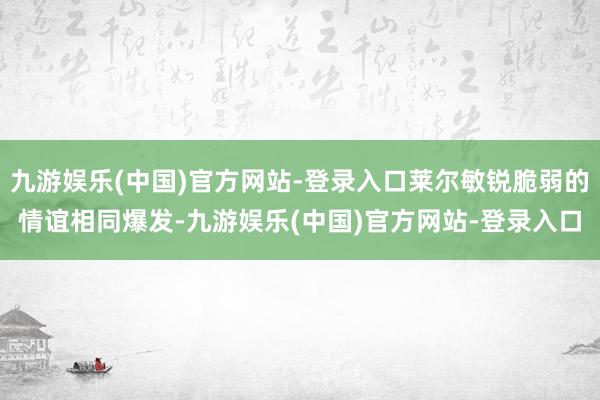 九游娱乐(中国)官方网站-登录入口莱尔敏锐脆弱的情谊相同爆发-九游娱乐(中国)官方网站-登录入口