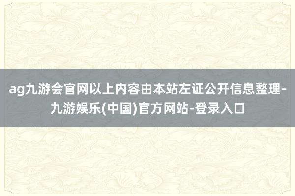 ag九游会官网以上内容由本站左证公开信息整理-九游娱乐(中国)官方网站-登录入口