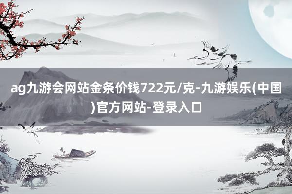 ag九游会网站金条价钱722元/克-九游娱乐(中国)官方网站-登录入口