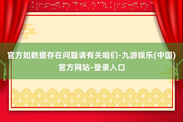 官方如数据存在问题请有关咱们-九游娱乐(中国)官方网站-登录入口