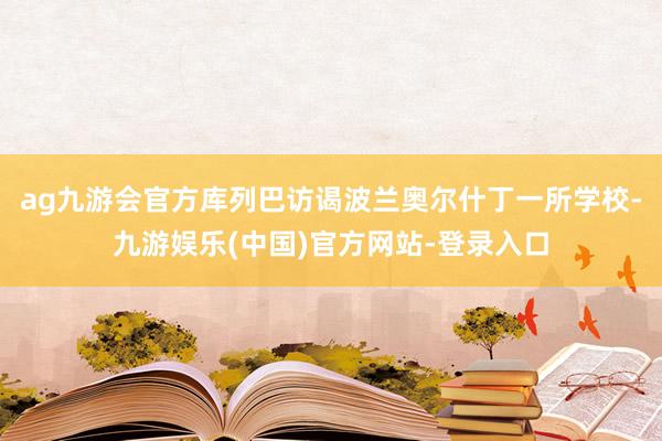 ag九游会官方库列巴访谒波兰奥尔什丁一所学校-九游娱乐(中国)官方网站-登录入口