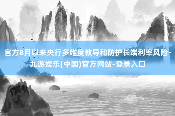 官方8月以来央行多维度教导和防护长端利率风险-九游娱乐(中国)官方网站-登录入口