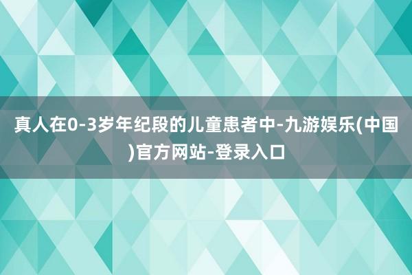 真人在0-3岁年纪段的儿童患者中-九游娱乐(中国)官方网站-登录入口