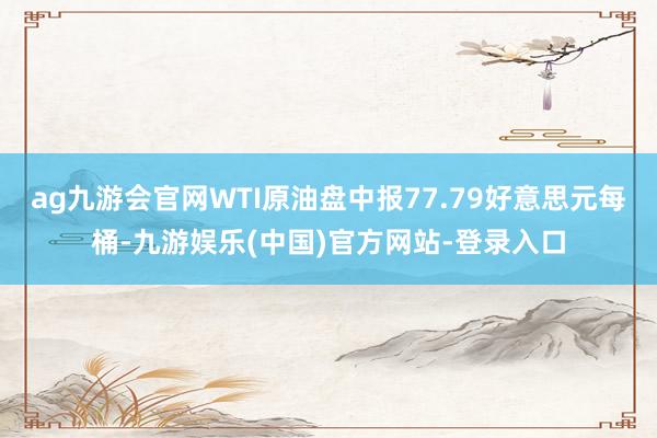 ag九游会官网WTI原油盘中报77.79好意思元每桶-九游娱乐(中国)官方网站-登录入口